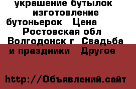 украшение бутылок, изготовление бутоньерок › Цена ­ 100 - Ростовская обл., Волгодонск г. Свадьба и праздники » Другое   